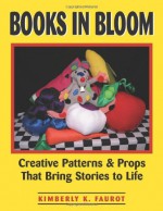 Books in Bloom: Creative Patterns and Props That Bring Stories to Life - Kimberly K. Faurot