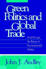 Green Politics and Global Trade: NAFTA and the Future of Environmental Politics - John J. Audley, John Tierney, Barry G. Rabe