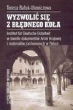 Wyzwolić się z błędnego koła : Institut für Deutsche Ostarbeit w świetle dokumentów Armii Krajowej i materiałów zachowanych w Polsce - Teresa Bałuk-Ulewiczowa