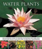 Water Plants: An Illustrated Guide to Varieties, Cultivation and Care, with Step-By-Step Instructions and Over 110 Beautiful Photographs - Andrew Mikolajski