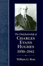 The Chief Justiceship of Charles Evans Hughes, 1930-1941 - William G. Ross