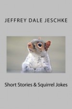 Short Stories & Squirrel Jokes - Jeffrey Dale Jeschke