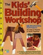 The Kids' Building Workshop: 15 Woodworking Projects for Kids and Parents to Build Together - J. Craig Robertson, Barbara Robertson