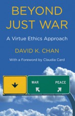 Beyond Just War: A Virtue Ethics Approach - David K. Chan, Claudia Card