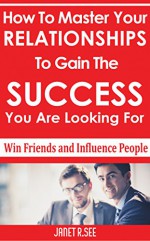 Win Friends and Influence People: How To Master Your Relationships To Gain The Success You Are Looking For - Janet R.See