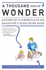 A Thousand Days of Wonder: A Scientist's Chronicle of His Daughter's Developing Mind - Charles Fernyhough