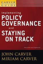 The Policy Governance Model and the Role of the Board Member, Implementing Policy Governance and Staying on Track, Vol. 6 - John Carver, Miriam Carver