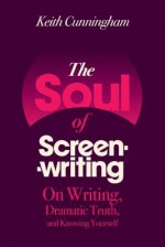 The Soul of Screenwriting: On Writing, Dramatic Truth, and Knowing Yourself - Keith Cunningham