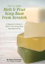 How to Make Melt & Pour Soap Base from Scratch: A Beginner's Guide to Melt & Pour Soap Base Manufacturing - Kayla Fioravanti, Lesley Anne Craig, Dana Brown, Alex W. Badcock