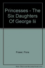 Princesses - The Six Daughters Of George Iii - Flora Fraser