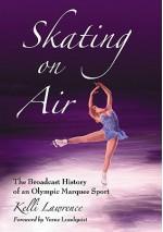 Skating on Air: The Broadcast History of an Olympic Marquee Sport - Kelli Lawrence