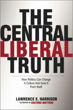 Central Liberal Truth: Culture Matters, Culture Changes - Lawrence E. Harrison