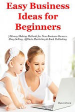 Easy Business Ideas for Beginners (2017): 3 Money Making Methods for New Business Owners. Ebay Selling, Affiliate Marketing & Book Publishing - Dave Green