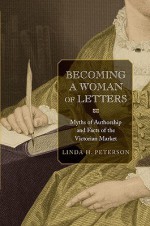 Becoming a Woman of Letters: Myths of Authorship and Facts of the Victorian Market - Linda H. Peterson