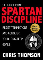 Self-Discipline: Spartan Discipline: Resist Temptations and Conquer Your Long-Term Goals (Gain Incredible Self Confidence, Willpower, Motivation & True Discipline) - Chris Thomson, Steve Nelson