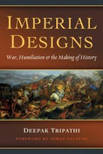 Imperial Designs: War, Humiliation & the Making of History - Deepak Tripathi, Johan Galtung