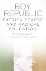 Boy Republic: Patrick Pearse and Radical Education - Brendan Walsh