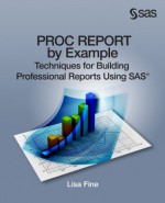 PROC REPORT by Example: Techniques for Building Professional Reports Using SAS - Lisa Fine