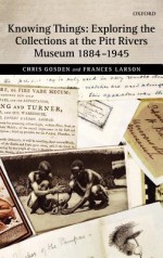 Knowing Things: Exploring the Collections at the Pitt Rivers Museum 1884-1945 - Chris Gosden