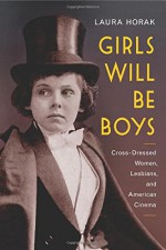 Girls Will Be Boys: Cross-Dressed Women, Lesbians, and American Cinema, 1908-1934 - Laura Horak