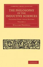 The Philosophy of the Inductive Sciences: Volume 2: Founded Upon Their History - William Whewell