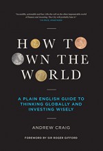 How to Own the World: A Plain English Guide to Thinking Globally and Investing Wisely - Andrew Craig