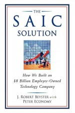 The SAIC Solution: How We Built an $8 Billion Employee-Owned Technology Company - J. Robert Beyster, Peter Economy