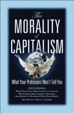 The Morality of Capitalism: What Your Professors Won't Tell You - Tom G. Palmer