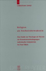 Religion Als Freiheitsbewubtsein: Eine Studie Zur Theologie Als Theorie Der Konstitutionsbedingungen Individueller Subjektivitat Bei Paul Tillich (Tillich, Paul//Main Works/Hauptwerke) - Christian Danz