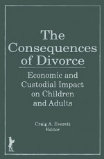 The Consequences of Divorce: Economic and Custodial Impact on Children and Adults - Craig A Everett