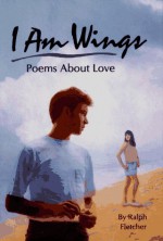 I Am Wings: Poems About Love - Ralph Fletcher, Joe Baker