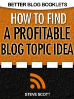 How to Find a Profitable Blog Topic Idea (Better Blog Booklets) - Steve Scott