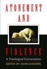 Atonement and Violence: A Theological Conversation - Hans Boersma, T. Scott Daniels, John Sanders