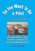 So You Want To Be a Pilot, An Autobiography - R. Smith