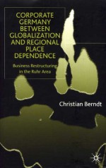 Corporate Germany Between Globalization And Regional Place Dependence: Business Restructuring In The Ruhr Area - Christian Berndt