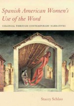 Spanish American Women's Use of the Word: Colonial through Contemporary Narratives - Stacey Schlau