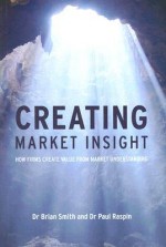 Creating Market Insight: How Firms Create Value from Market Understanding - Brian W. Smith, Paul Raspin