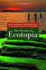 The Pursuit of Ecotopia: Lessons from Indigenous and Traditional Societies for the Human Ecology of Our Modern World - E.N. Anderson