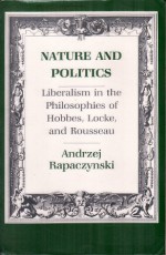 Nature and Politics: Liberalism in the Philosophies of Hobbes, Locke, and Rousseau - Andrzej Rapaczynski