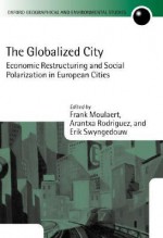 The Globalized City: Economic Restructing and Social Polarization in European Cities - Erik Swyngedouw, Frank Moulaert, Arantxa Rodriguez