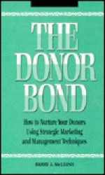 The Donor Bond: How To Nurture Your Donors Using Strategic Marketing And Management Techniques - Barry McLeish