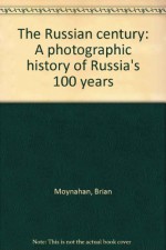 The Russian century: A photographic history of Russia's 100 years - Brian Moynahan