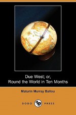 Due West; Or, Round the World in Ten Months (Dodo Press) - Maturin Murray Ballou