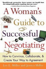 A Woman's Guide to Successful Negotiating: How to Convince, Collaborate, & Create Your Way to Agreement - Lee E. Miller, Jessica Miller