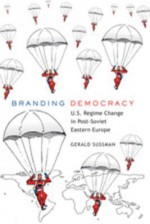 Branding Democracy: U.S. Regime Change in Post-Soviet Eastern Europe - Gerald Sussman