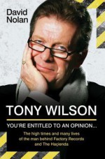 Tony Wilson - You're Entitled to an Opinion But. . .: The High Times and Many Lives of the Man Behind Factory Records and the Hacienda - David Nolan