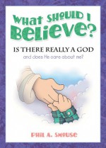 What Should I Believe: Is There Really a God. . .and Does He Care about Me? - Phil A. Smouse