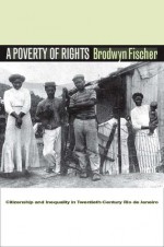 A Poverty of Rights: Citizenship and Inequality in Twentieth-Century Rio de Janeiro - Brodwyn Fischer