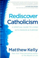 Rediscover Catholicism: A Spiritual Guide to Living with Passion - Matthew Kelly