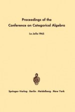 Proceedings of the Conference on Categorical Algebra: La Jolla 1965 - Samuel Eilenberg, D.K. Harrison, H.R. Hrl